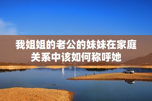 我姐姐的老公的妹妹在家庭关系中该如何称呼她
