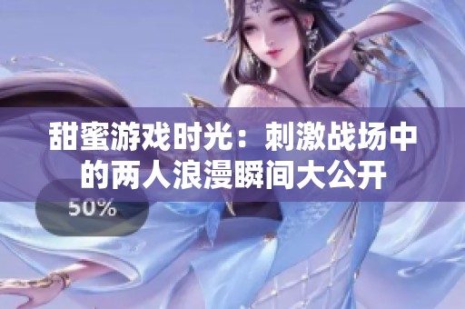 甜蜜游戏时光：刺激战场中的两人浪漫瞬间大公开