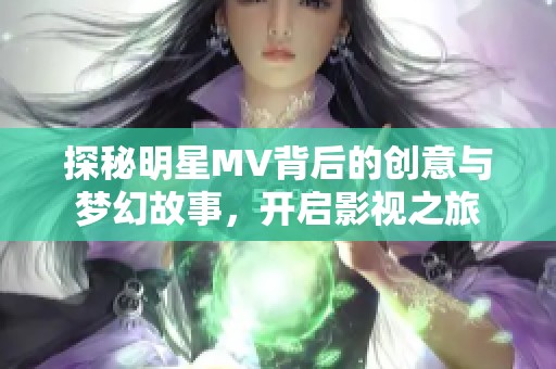 探秘明星MV背后的创意与梦幻故事，开启影视之旅