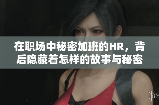 在职场中秘密加班的HR，背后隐藏着怎样的故事与秘密