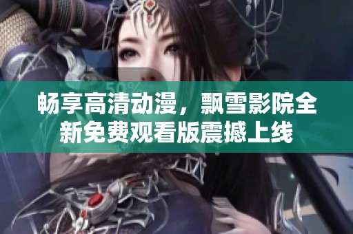 畅享高清动漫，飘雪影院全新免费观看版震撼上线