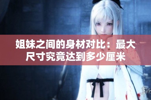 姐妹之间的身材对比：最大尺寸究竟达到多少厘米