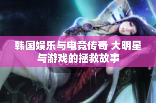 韩国娱乐与电竞传奇 大明星与游戏的拯救故事