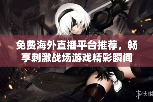 免费海外直播平台推荐，畅享刺激战场游戏精彩瞬间