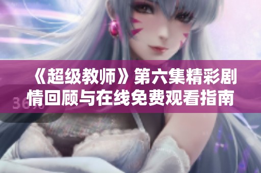 《超级教师》第六集精彩剧情回顾与在线免费观看指南