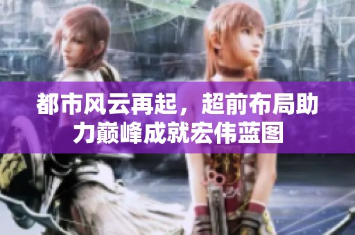 都市风云再起，超前布局助力巅峰成就宏伟蓝图