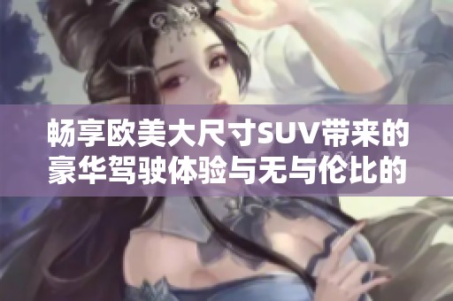 畅享欧美大尺寸SUV带来的豪华驾驶体验与无与伦比的空间感