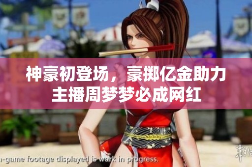 神豪初登场，豪掷亿金助力主播周梦梦必成网红