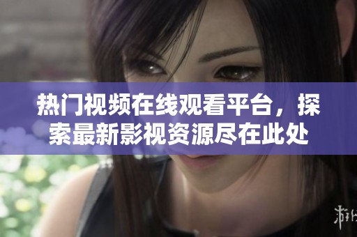 热门视频在线观看平台，探索最新影视资源尽在此处