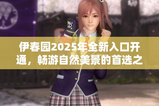 伊春园2025年全新入口开通，畅游自然美景的首选之地