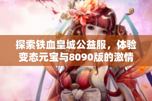 探索铁血皇城公益服，体验变态元宝与8090版的激情冒险之旅