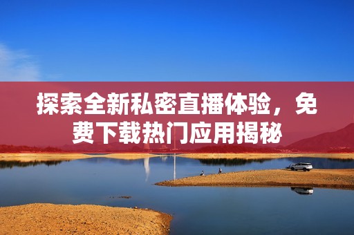 探索全新私密直播体验，免费下载热门应用揭秘
