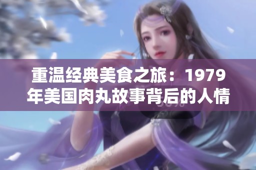 重温经典美食之旅：1979年美国肉丸故事背后的人情味