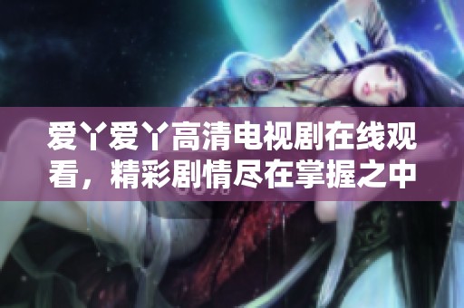 爱丫爱丫高清电视剧在线观看，精彩剧情尽在掌握之中