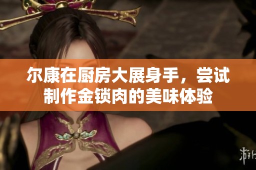 尔康在厨房大展身手，尝试制作金锁肉的美味体验