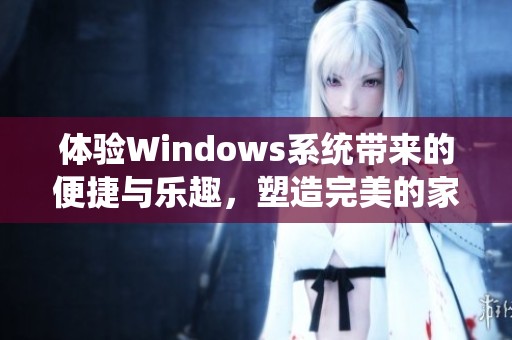 体验Windows系统带来的便捷与乐趣，塑造完美的家庭数字环境