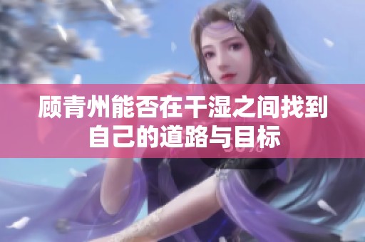 顾青州能否在干湿之间找到自己的道路与目标