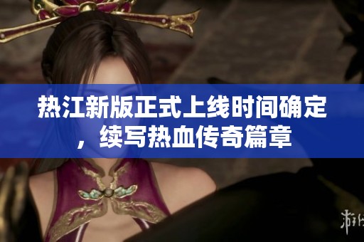 热江新版正式上线时间确定，续写热血传奇篇章