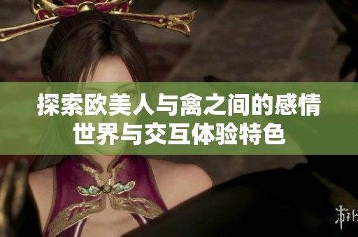 探索欧美人与禽之间的感情世界与交互体验特色