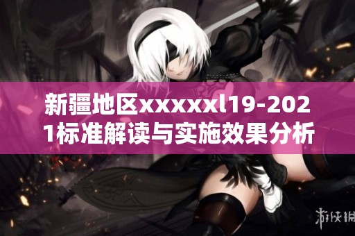 新疆地区xxxxxl19-2021标准解读与实施效果分析
