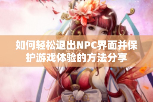 如何轻松退出NPC界面并保护游戏体验的方法分享