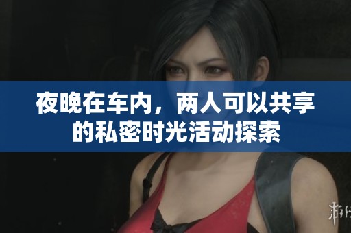 夜晚在车内，两人可以共享的私密时光活动探索