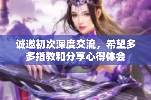 诚邀初次深度交流，希望多多指教和分享心得体会