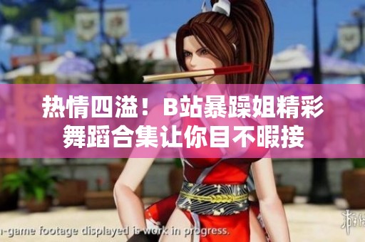 热情四溢！B站暴躁姐精彩舞蹈合集让你目不暇接