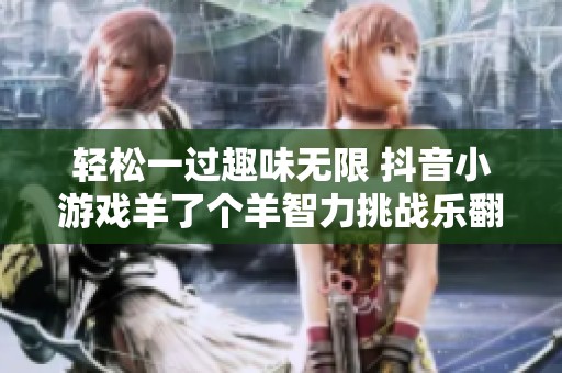 轻松一过趣味无限 抖音小游戏羊了个羊智力挑战乐翻天