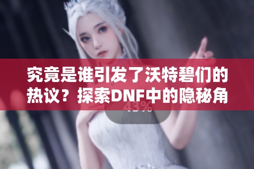 究竟是谁引发了沃特碧们的热议？探索DNF中的隐秘角色