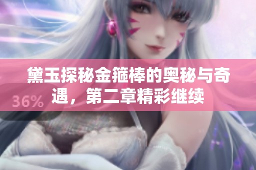 黛玉探秘金箍棒的奥秘与奇遇，第二章精彩继续