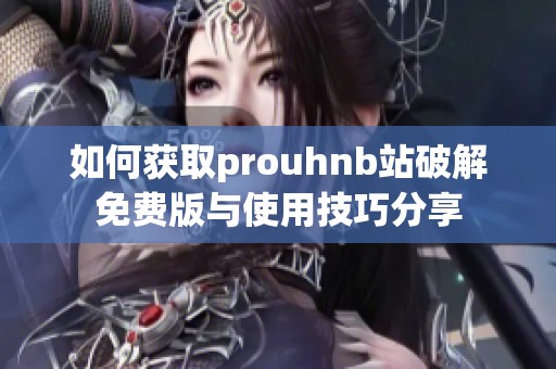 如何获取prouhnb站破解免费版与使用技巧分享