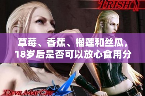 草莓、香蕉、榴莲和丝瓜，18岁后是否可以放心食用分析