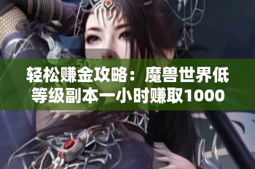 轻松赚金攻略：魔兽世界低等级副本一小时赚取1000金币秘诀