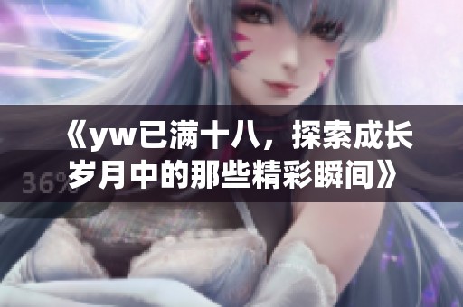 《yw已满十八，探索成长岁月中的那些精彩瞬间》