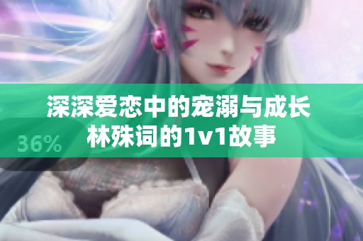 深深爱恋中的宠溺与成长 林殊词的1v1故事