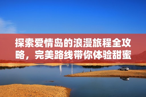 探索爱情岛的浪漫旅程全攻略，完美路线带你体验甜蜜瞬间