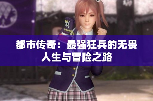 都市传奇：最强狂兵的无畏人生与冒险之路