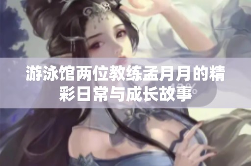 游泳馆两位教练孟月月的精彩日常与成长故事