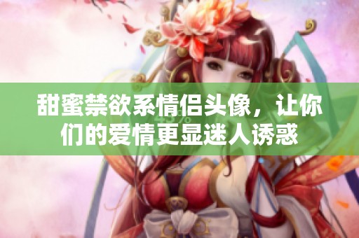 甜蜜禁欲系情侣头像，让你们的爱情更显迷人诱惑