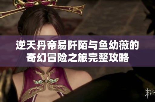 逆天丹帝易阡陌与鱼幼薇的奇幻冒险之旅完整攻略