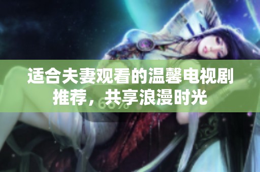 适合夫妻观看的温馨电视剧推荐，共享浪漫时光
