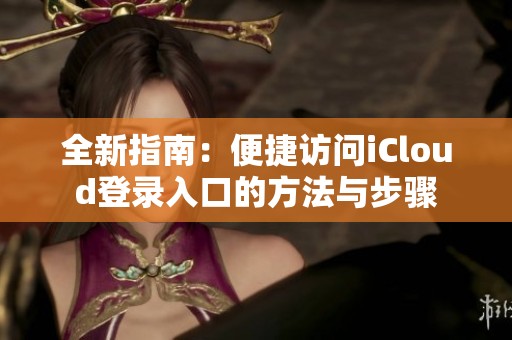 全新指南：便捷访问iCloud登录入口的方法与步骤