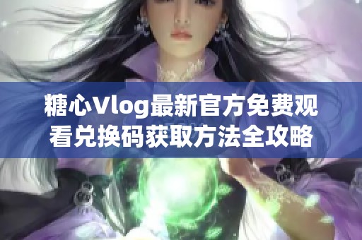 糖心Vlog最新官方免费观看兑换码获取方法全攻略
