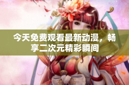 今天免费观看最新动漫，畅享二次元精彩瞬间