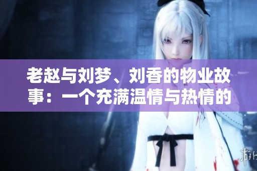 老赵与刘梦、刘香的物业故事：一个充满温情与热情的日常生活探秘