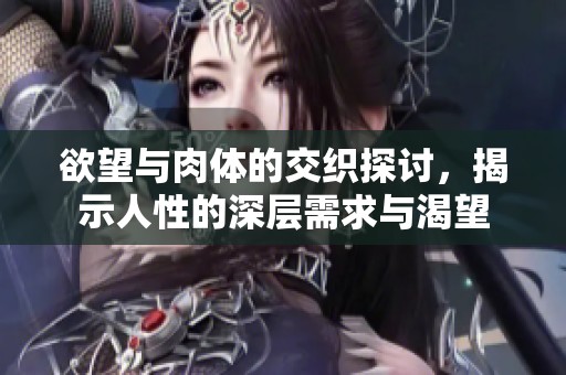 欲望与肉体的交织探讨，揭示人性的深层需求与渴望