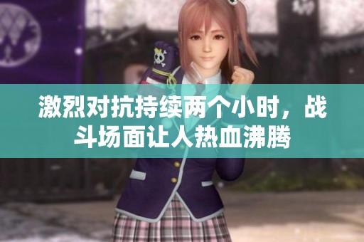 激烈对抗持续两个小时，战斗场面让人热血沸腾