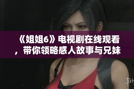《姐姐6》电视剧在线观看，带你领略感人故事与兄妹情深