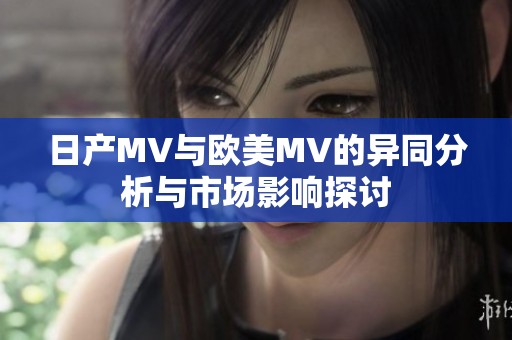 日产MV与欧美MV的异同分析与市场影响探讨